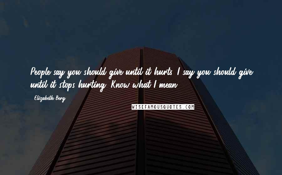 Elizabeth Berg Quotes: People say you should give until it hurts. I say you should give until it stops hurting. Know what I mean?