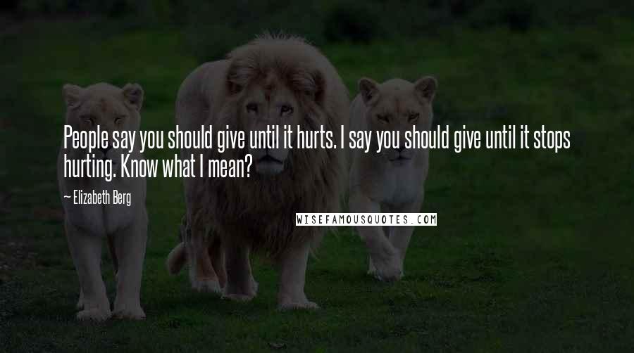 Elizabeth Berg Quotes: People say you should give until it hurts. I say you should give until it stops hurting. Know what I mean?