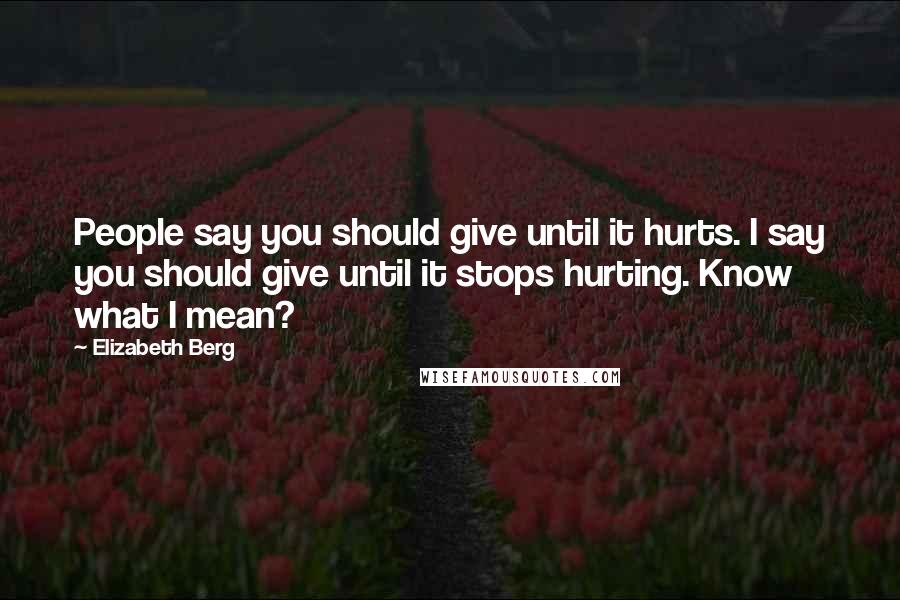 Elizabeth Berg Quotes: People say you should give until it hurts. I say you should give until it stops hurting. Know what I mean?