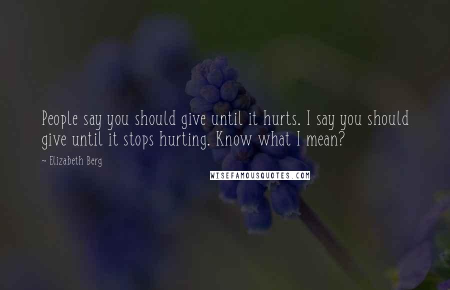 Elizabeth Berg Quotes: People say you should give until it hurts. I say you should give until it stops hurting. Know what I mean?