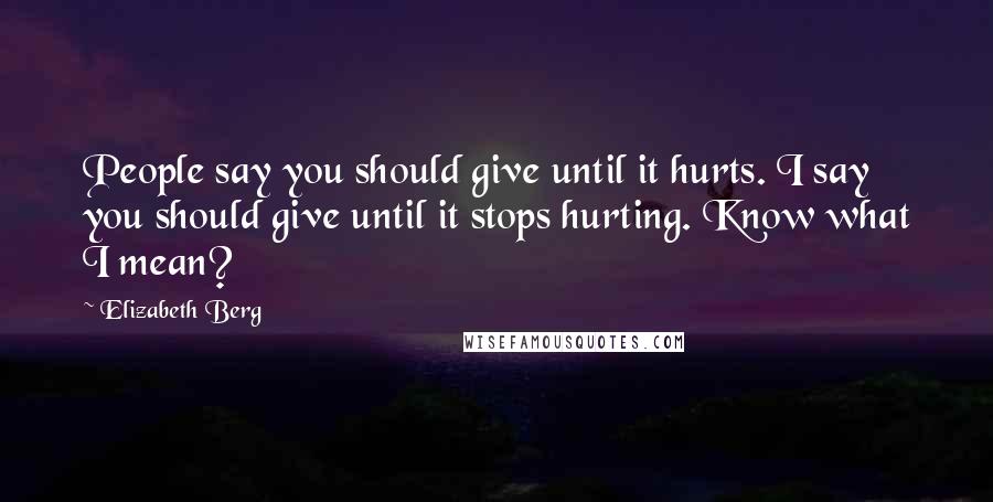 Elizabeth Berg Quotes: People say you should give until it hurts. I say you should give until it stops hurting. Know what I mean?