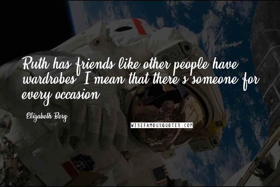 Elizabeth Berg Quotes: Ruth has friends like other people have wardrobes. I mean that there's someone for every occasion.