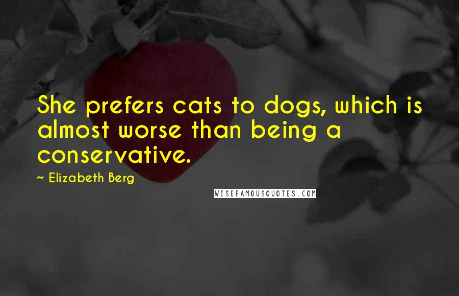 Elizabeth Berg Quotes: She prefers cats to dogs, which is almost worse than being a conservative.