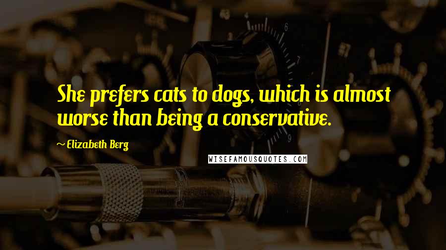 Elizabeth Berg Quotes: She prefers cats to dogs, which is almost worse than being a conservative.