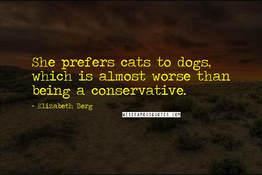 Elizabeth Berg Quotes: She prefers cats to dogs, which is almost worse than being a conservative.