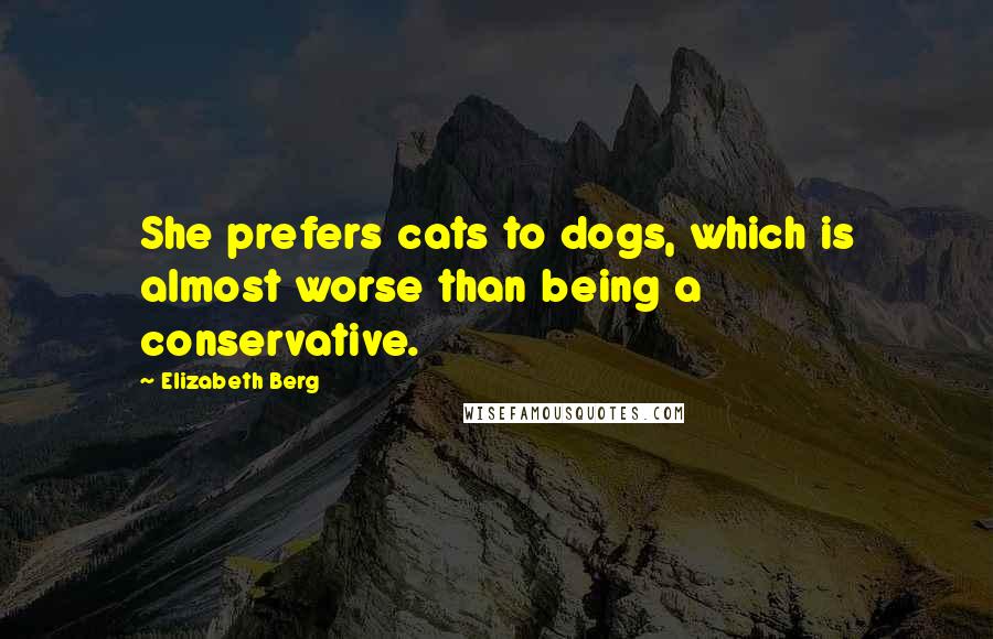 Elizabeth Berg Quotes: She prefers cats to dogs, which is almost worse than being a conservative.