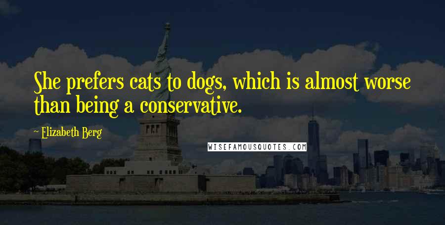 Elizabeth Berg Quotes: She prefers cats to dogs, which is almost worse than being a conservative.