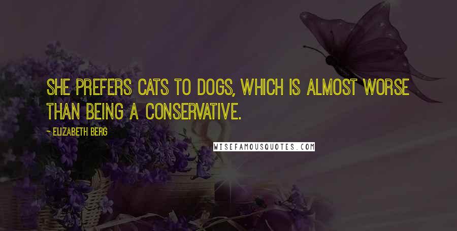Elizabeth Berg Quotes: She prefers cats to dogs, which is almost worse than being a conservative.