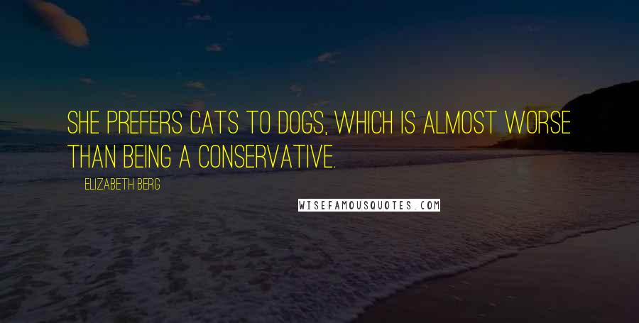 Elizabeth Berg Quotes: She prefers cats to dogs, which is almost worse than being a conservative.