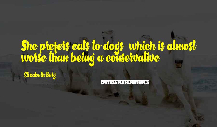 Elizabeth Berg Quotes: She prefers cats to dogs, which is almost worse than being a conservative.