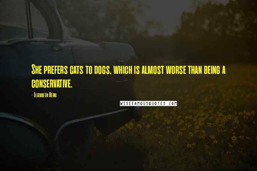 Elizabeth Berg Quotes: She prefers cats to dogs, which is almost worse than being a conservative.