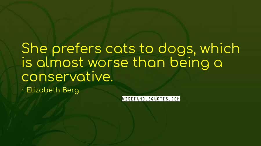 Elizabeth Berg Quotes: She prefers cats to dogs, which is almost worse than being a conservative.
