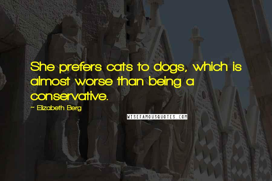 Elizabeth Berg Quotes: She prefers cats to dogs, which is almost worse than being a conservative.