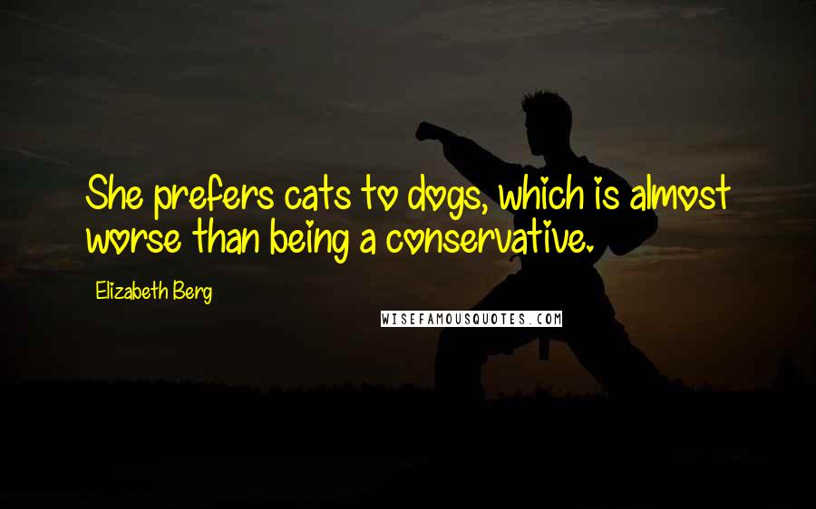 Elizabeth Berg Quotes: She prefers cats to dogs, which is almost worse than being a conservative.