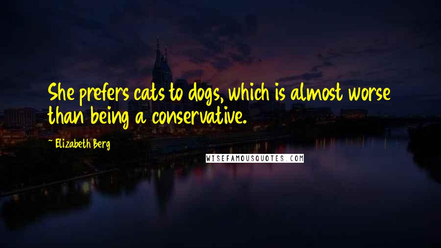 Elizabeth Berg Quotes: She prefers cats to dogs, which is almost worse than being a conservative.