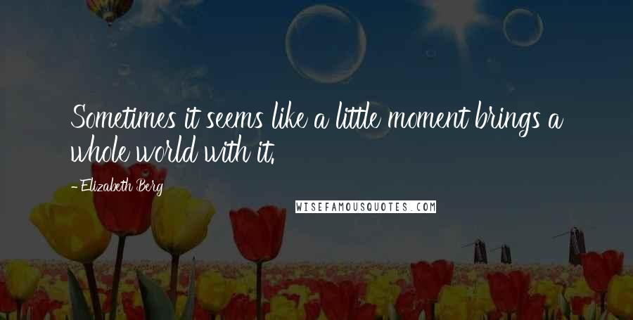 Elizabeth Berg Quotes: Sometimes it seems like a little moment brings a whole world with it.