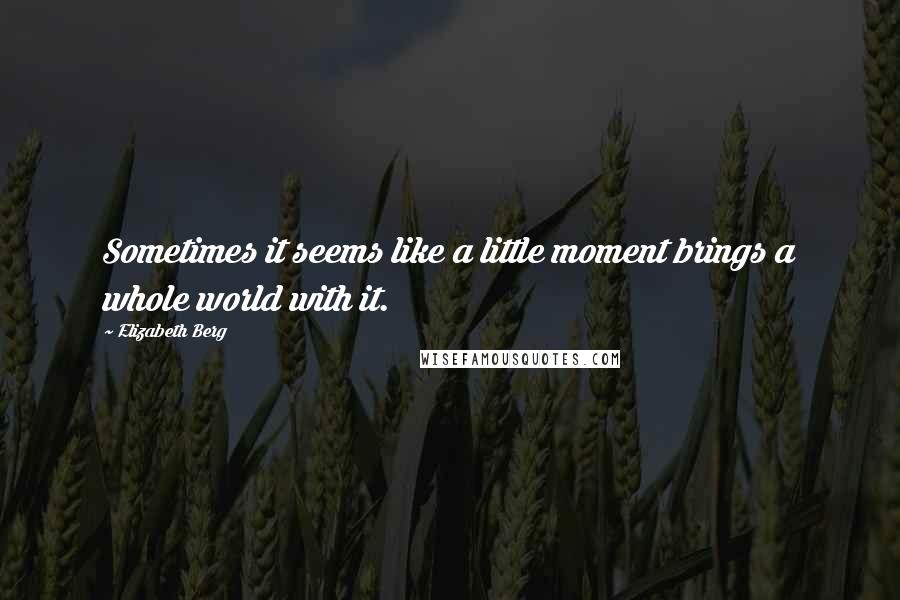 Elizabeth Berg Quotes: Sometimes it seems like a little moment brings a whole world with it.