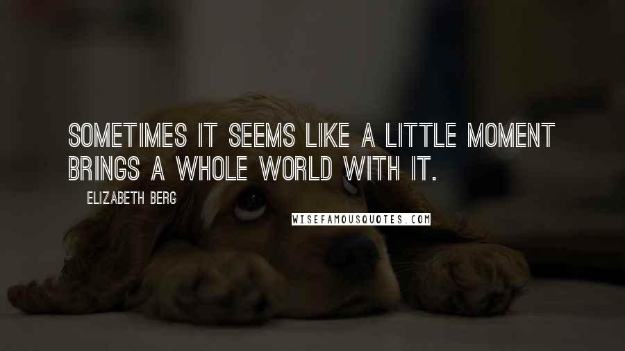 Elizabeth Berg Quotes: Sometimes it seems like a little moment brings a whole world with it.