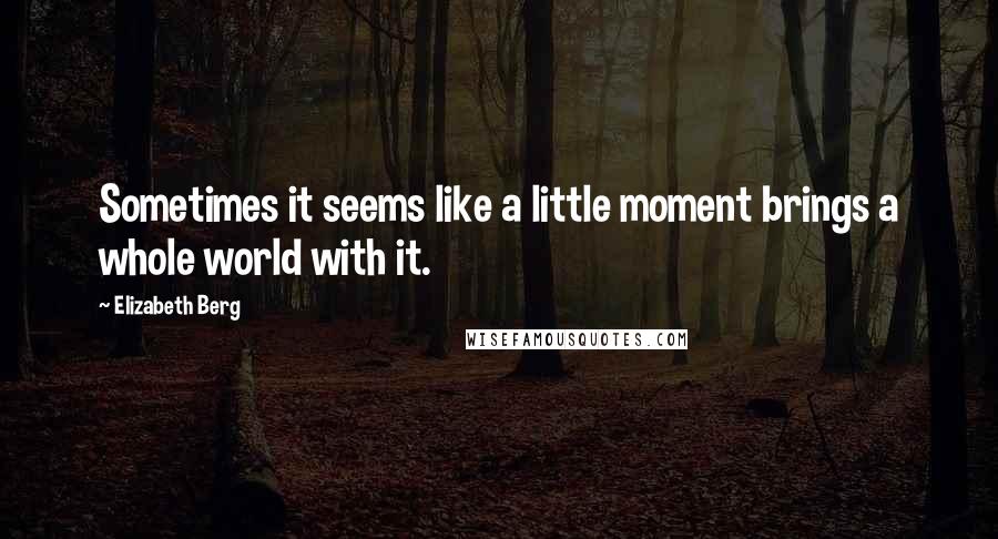 Elizabeth Berg Quotes: Sometimes it seems like a little moment brings a whole world with it.