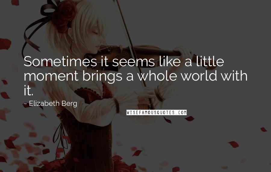Elizabeth Berg Quotes: Sometimes it seems like a little moment brings a whole world with it.