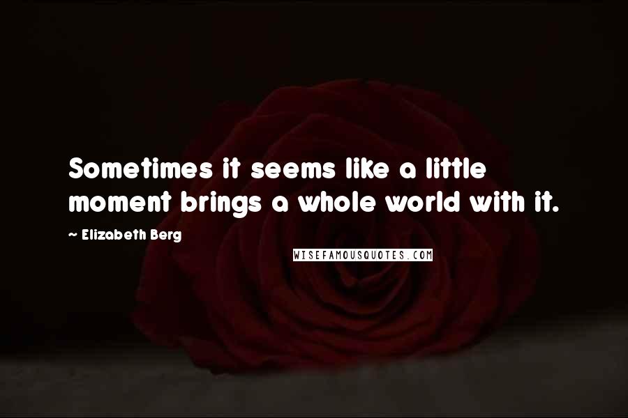 Elizabeth Berg Quotes: Sometimes it seems like a little moment brings a whole world with it.