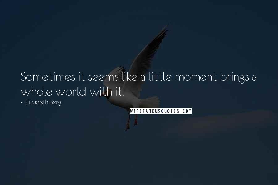 Elizabeth Berg Quotes: Sometimes it seems like a little moment brings a whole world with it.