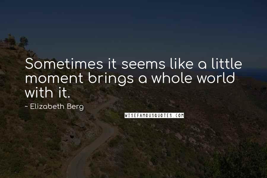 Elizabeth Berg Quotes: Sometimes it seems like a little moment brings a whole world with it.