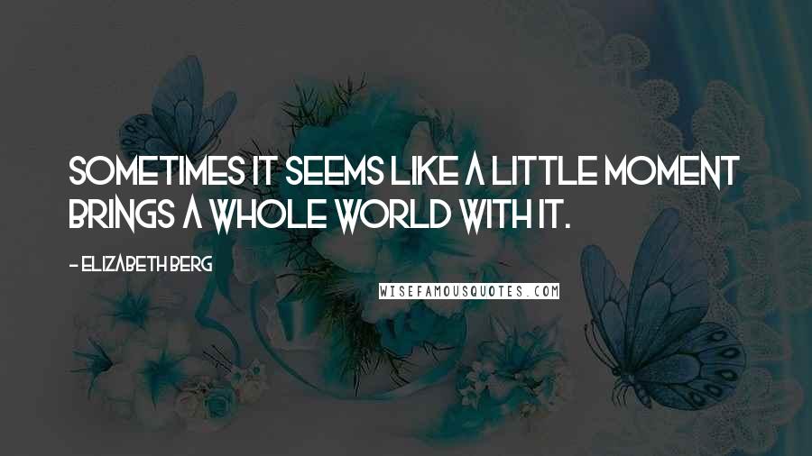Elizabeth Berg Quotes: Sometimes it seems like a little moment brings a whole world with it.