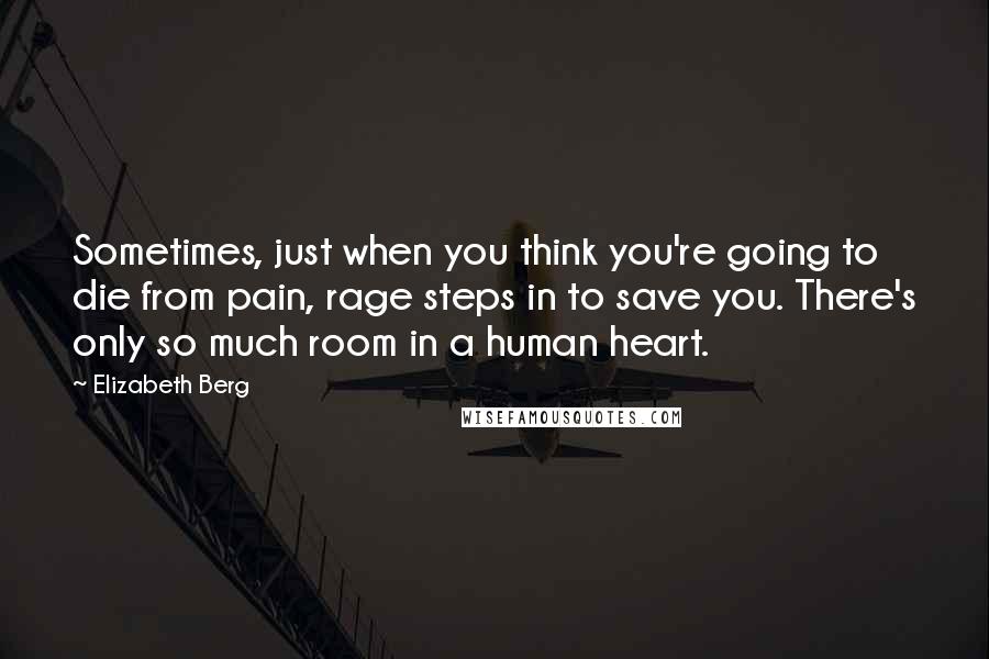 Elizabeth Berg Quotes: Sometimes, just when you think you're going to die from pain, rage steps in to save you. There's only so much room in a human heart.