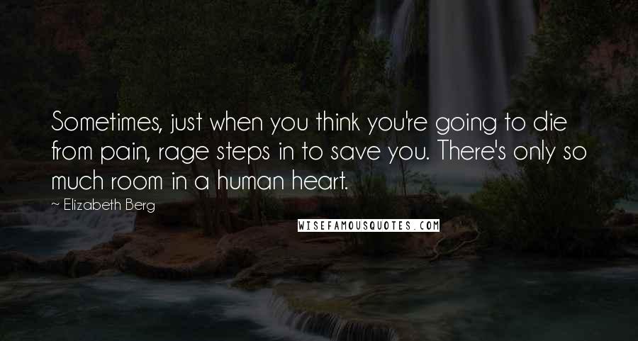 Elizabeth Berg Quotes: Sometimes, just when you think you're going to die from pain, rage steps in to save you. There's only so much room in a human heart.