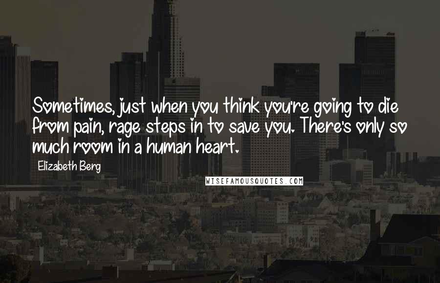 Elizabeth Berg Quotes: Sometimes, just when you think you're going to die from pain, rage steps in to save you. There's only so much room in a human heart.