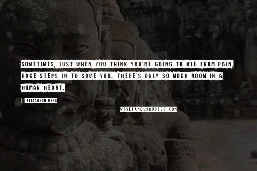 Elizabeth Berg Quotes: Sometimes, just when you think you're going to die from pain, rage steps in to save you. There's only so much room in a human heart.