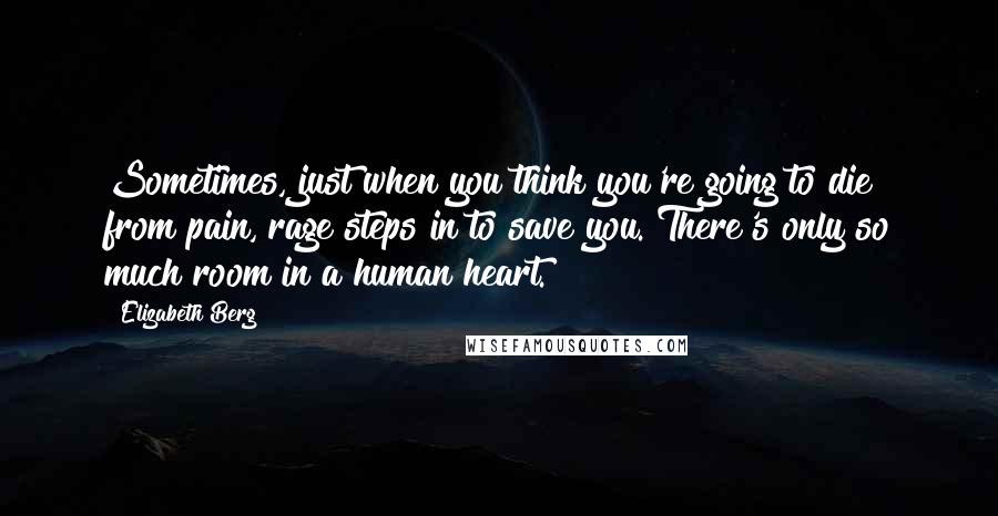 Elizabeth Berg Quotes: Sometimes, just when you think you're going to die from pain, rage steps in to save you. There's only so much room in a human heart.