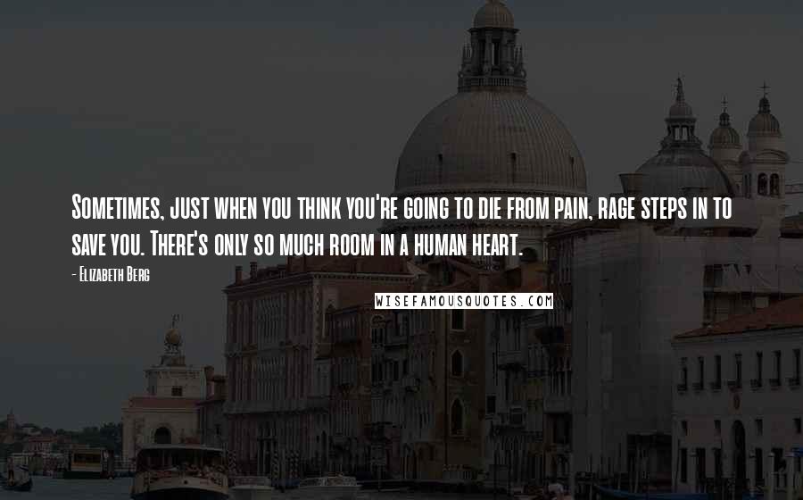 Elizabeth Berg Quotes: Sometimes, just when you think you're going to die from pain, rage steps in to save you. There's only so much room in a human heart.