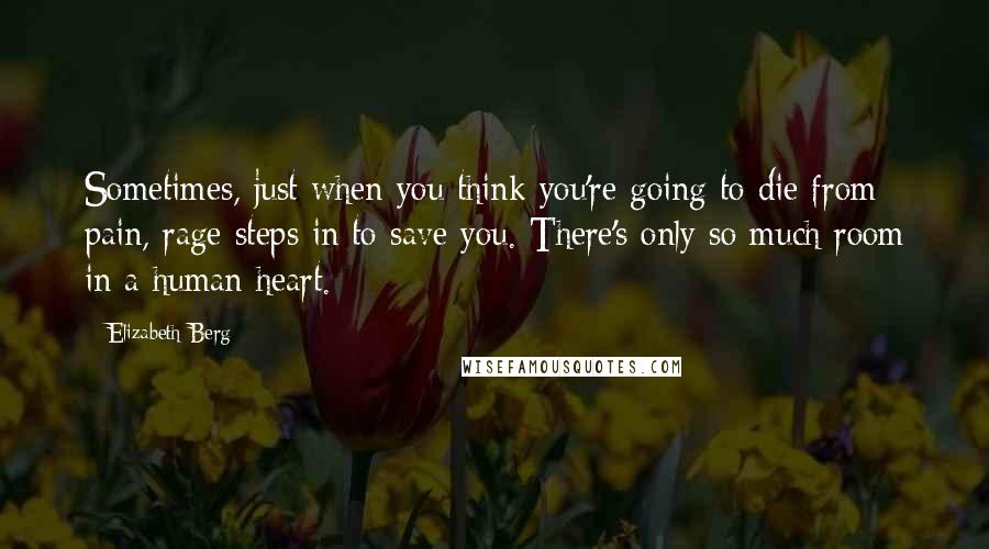 Elizabeth Berg Quotes: Sometimes, just when you think you're going to die from pain, rage steps in to save you. There's only so much room in a human heart.