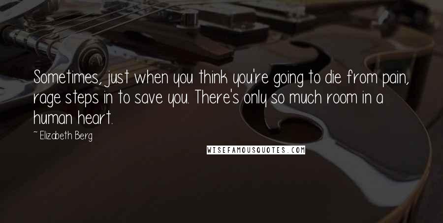 Elizabeth Berg Quotes: Sometimes, just when you think you're going to die from pain, rage steps in to save you. There's only so much room in a human heart.