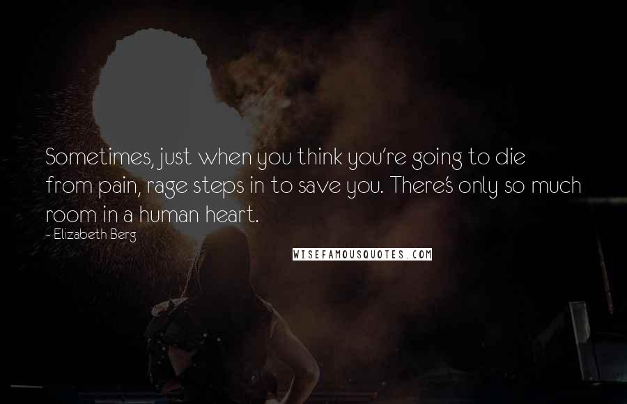 Elizabeth Berg Quotes: Sometimes, just when you think you're going to die from pain, rage steps in to save you. There's only so much room in a human heart.