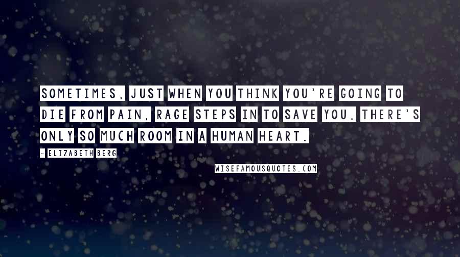 Elizabeth Berg Quotes: Sometimes, just when you think you're going to die from pain, rage steps in to save you. There's only so much room in a human heart.