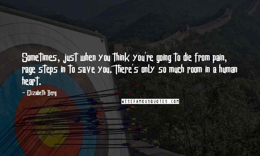 Elizabeth Berg Quotes: Sometimes, just when you think you're going to die from pain, rage steps in to save you. There's only so much room in a human heart.