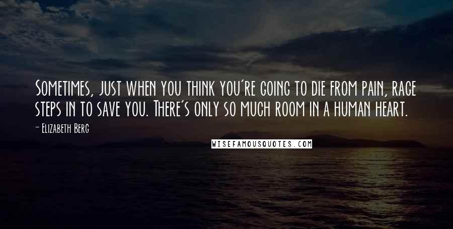 Elizabeth Berg Quotes: Sometimes, just when you think you're going to die from pain, rage steps in to save you. There's only so much room in a human heart.