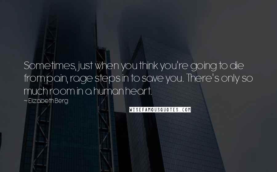 Elizabeth Berg Quotes: Sometimes, just when you think you're going to die from pain, rage steps in to save you. There's only so much room in a human heart.