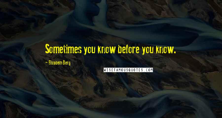 Elizabeth Berg Quotes: Sometimes you know before you know.