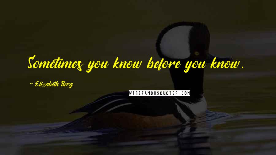 Elizabeth Berg Quotes: Sometimes you know before you know.