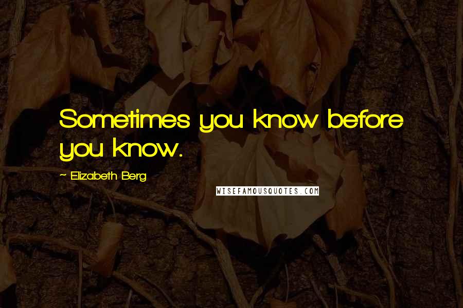 Elizabeth Berg Quotes: Sometimes you know before you know.