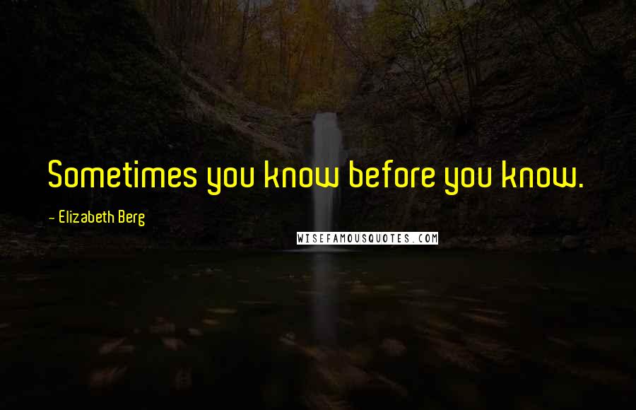 Elizabeth Berg Quotes: Sometimes you know before you know.