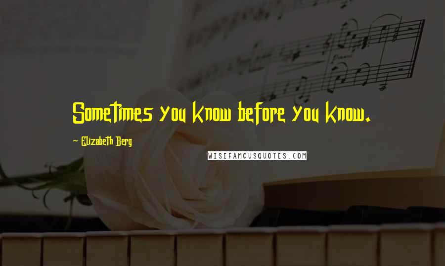 Elizabeth Berg Quotes: Sometimes you know before you know.