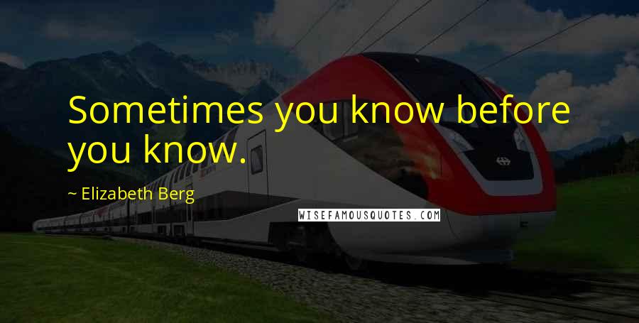 Elizabeth Berg Quotes: Sometimes you know before you know.