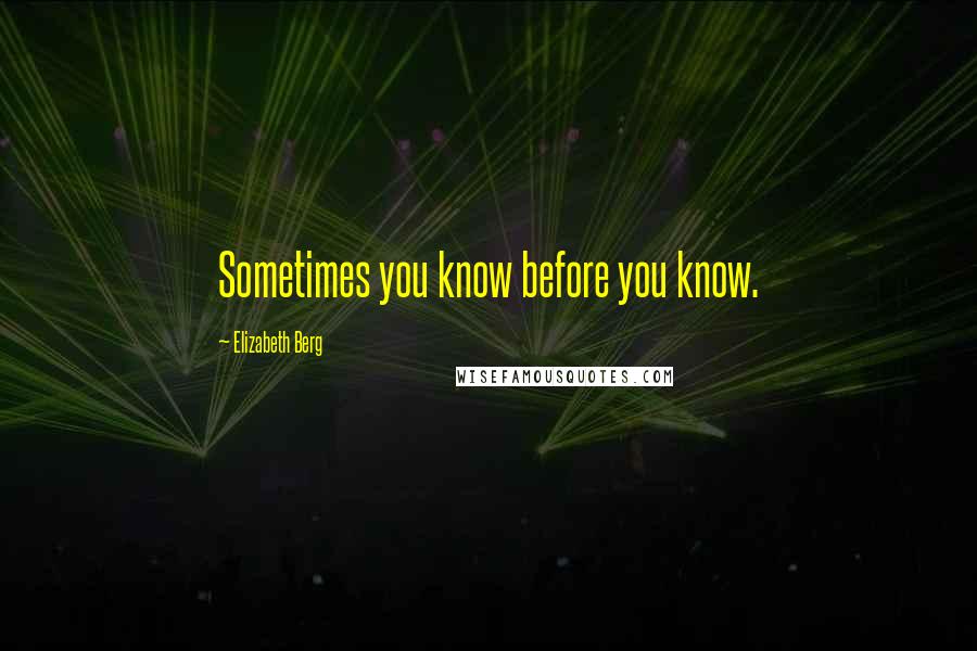 Elizabeth Berg Quotes: Sometimes you know before you know.