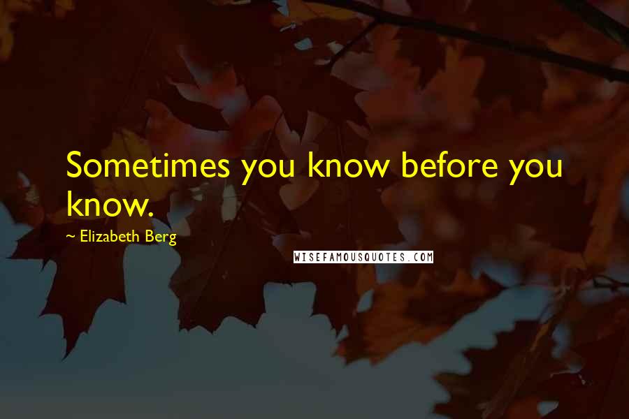 Elizabeth Berg Quotes: Sometimes you know before you know.