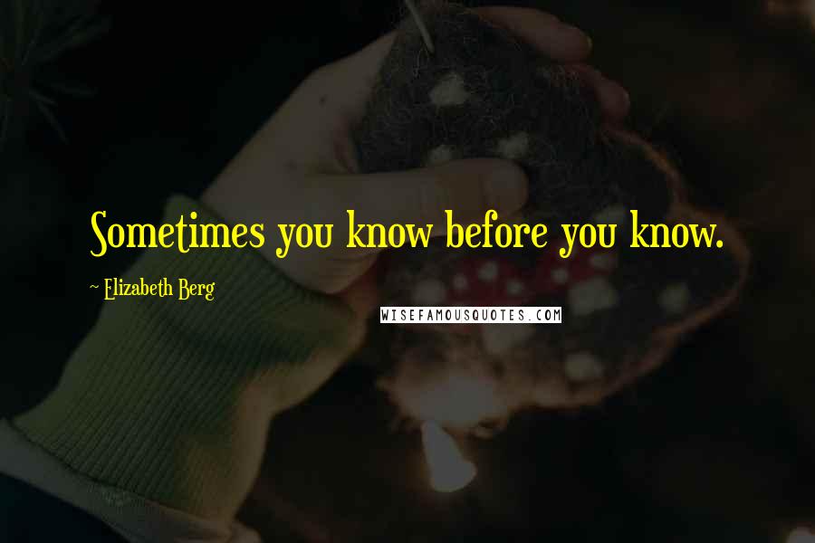 Elizabeth Berg Quotes: Sometimes you know before you know.